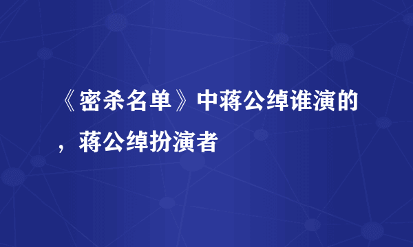 《密杀名单》中蒋公绰谁演的，蒋公绰扮演者