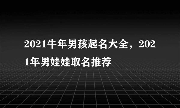 2021牛年男孩起名大全，2021年男娃娃取名推荐