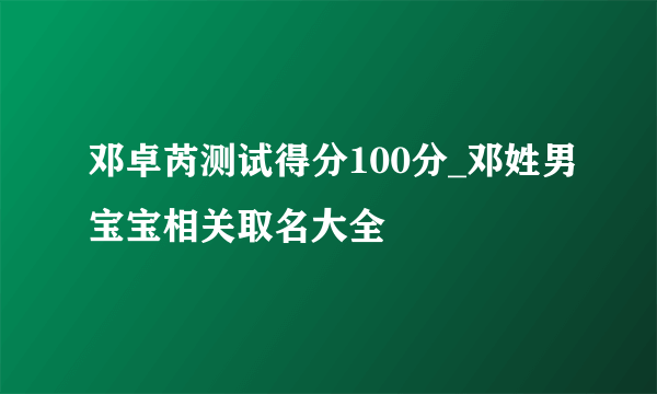 邓卓芮测试得分100分_邓姓男宝宝相关取名大全