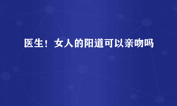 医生！女人的阳道可以亲吻吗