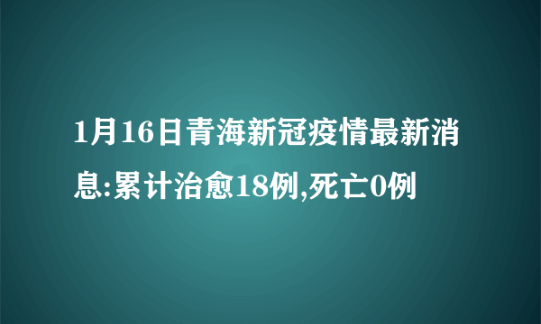 1月16日青海新冠疫情最新消息:累计治愈18例,死亡0例