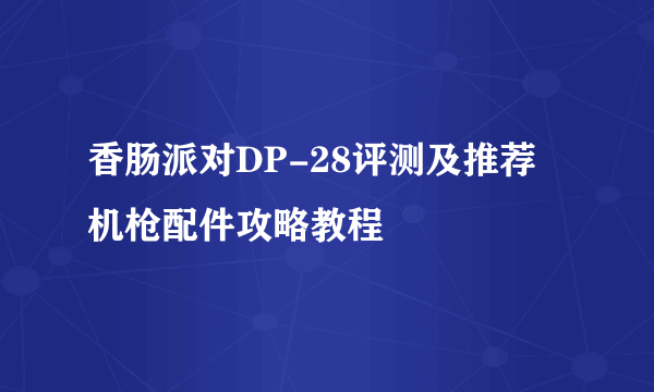 香肠派对DP-28评测及推荐 机枪配件攻略教程