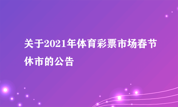 关于2021年体育彩票市场春节休市的公告