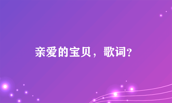 亲爱的宝贝，歌词？