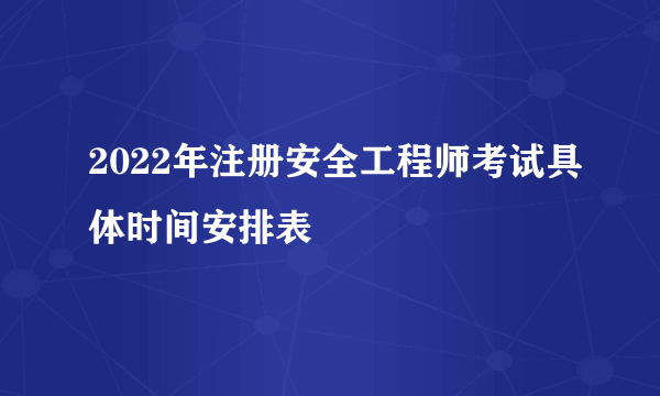 2022年注册安全工程师考试具体时间安排表