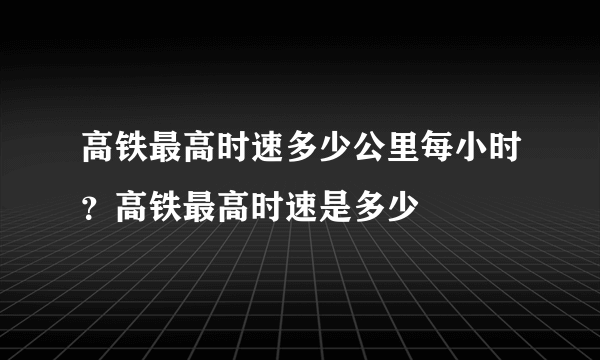 高铁最高时速多少公里每小时？高铁最高时速是多少