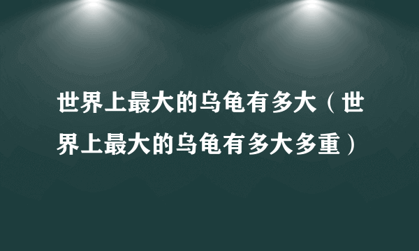 世界上最大的乌龟有多大（世界上最大的乌龟有多大多重）