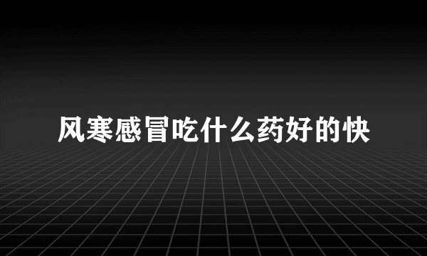 风寒感冒吃什么药好的快