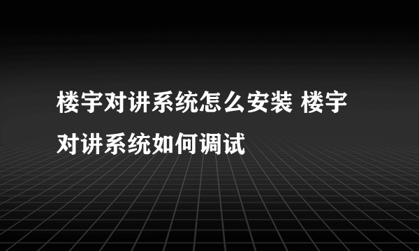 楼宇对讲系统怎么安装 楼宇对讲系统如何调试