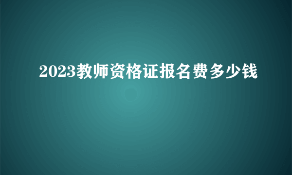 2023教师资格证报名费多少钱