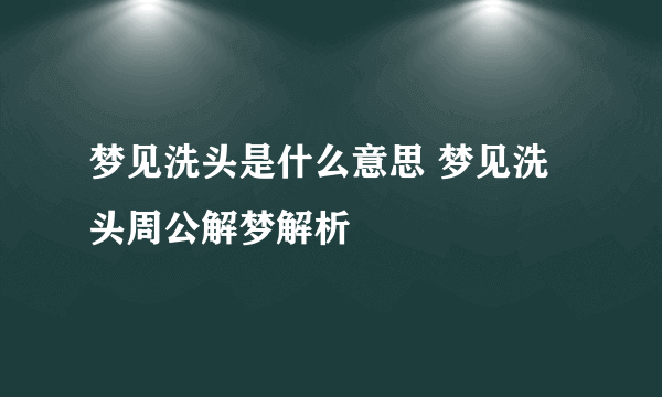 梦见洗头是什么意思 梦见洗头周公解梦解析