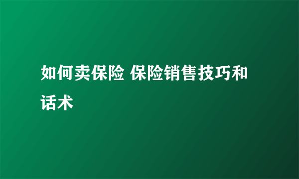 如何卖保险 保险销售技巧和话术