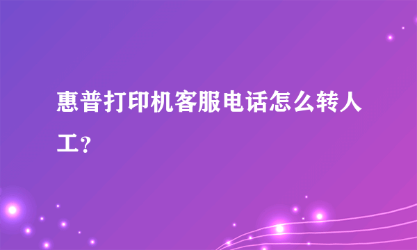 惠普打印机客服电话怎么转人工？