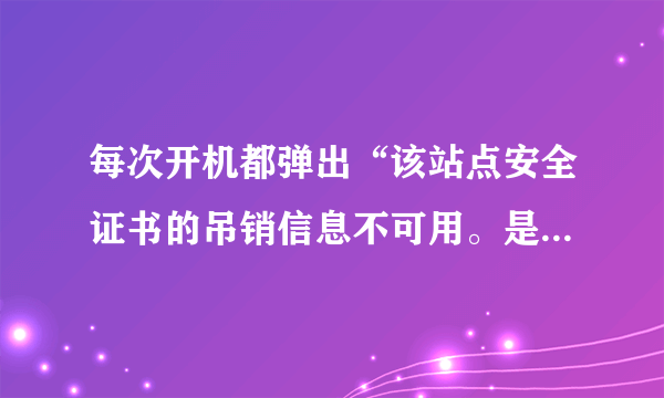 每次开机都弹出“该站点安全证书的吊销信息不可用。是否继续？”