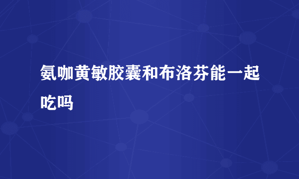 氨咖黄敏胶囊和布洛芬能一起吃吗