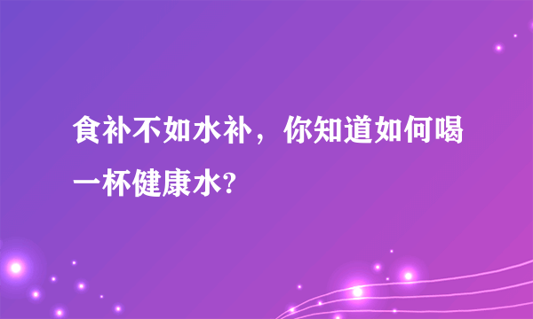 食补不如水补，你知道如何喝一杯健康水?