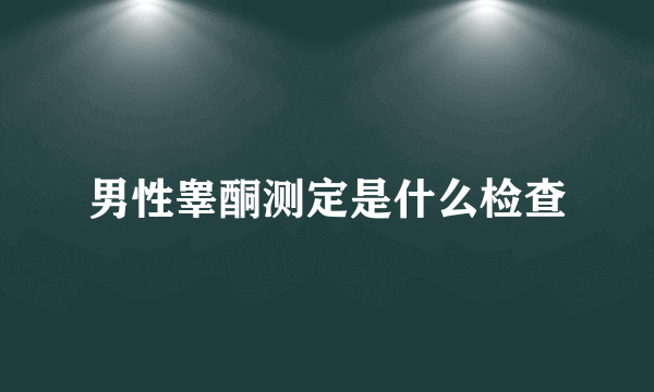 男性睾酮测定是什么检查