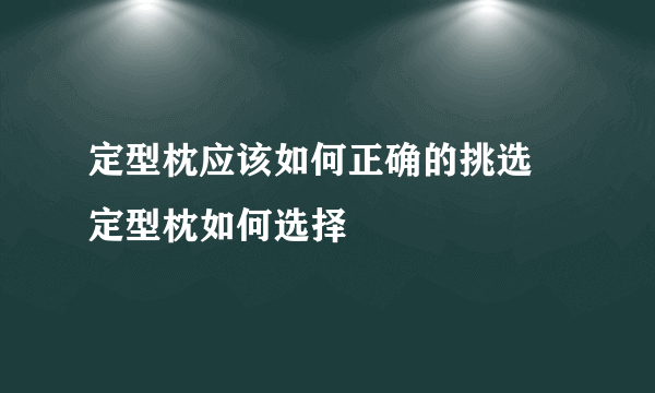 定型枕应该如何正确的挑选 定型枕如何选择