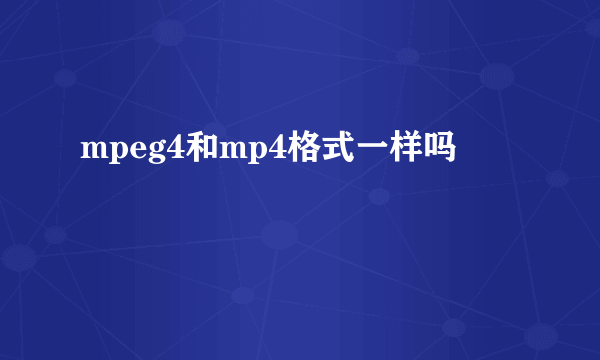 mpeg4和mp4格式一样吗