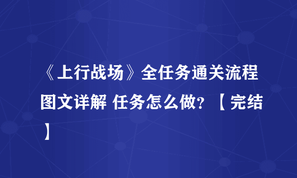 《上行战场》全任务通关流程图文详解 任务怎么做？【完结】