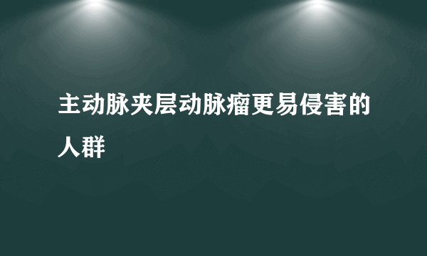 主动脉夹层动脉瘤更易侵害的人群