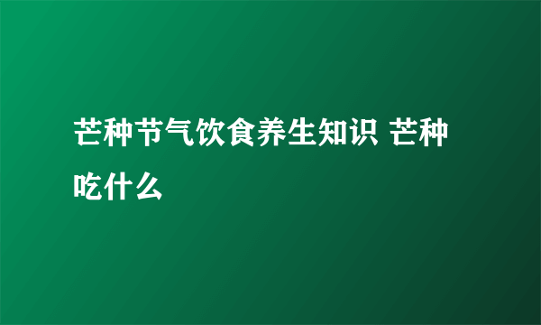 芒种节气饮食养生知识 芒种吃什么