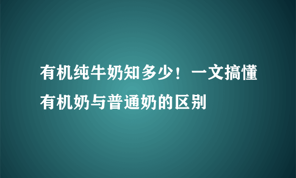 有机纯牛奶知多少！一文搞懂有机奶与普通奶的区别