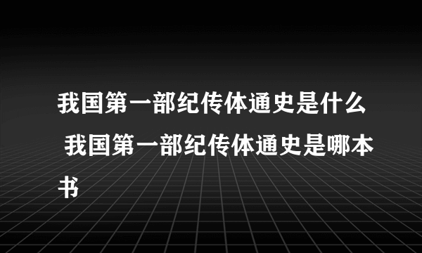 我国第一部纪传体通史是什么 我国第一部纪传体通史是哪本书