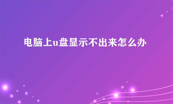 电脑上u盘显示不出来怎么办