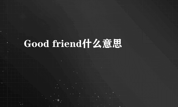 Good friend什么意思