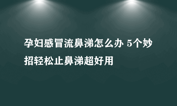 孕妇感冒流鼻涕怎么办 5个妙招轻松止鼻涕超好用