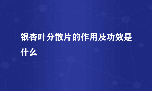 银杏叶分散片的作用及功效是什么