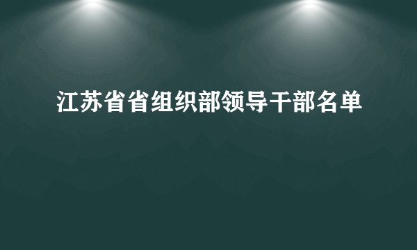 江苏省省组织部领导干部名单