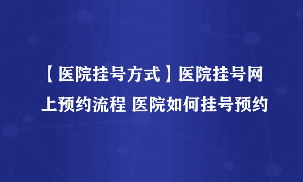 【医院挂号方式】医院挂号网上预约流程 医院如何挂号预约