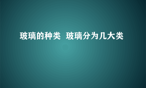 玻璃的种类  玻璃分为几大类