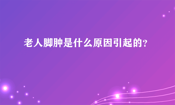 老人脚肿是什么原因引起的？