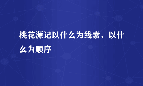 桃花源记以什么为线索，以什么为顺序