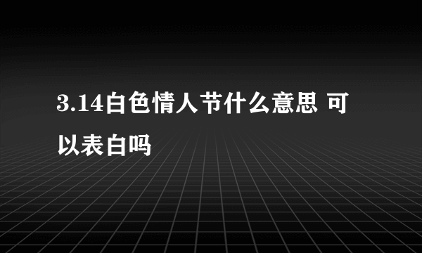 3.14白色情人节什么意思 可以表白吗