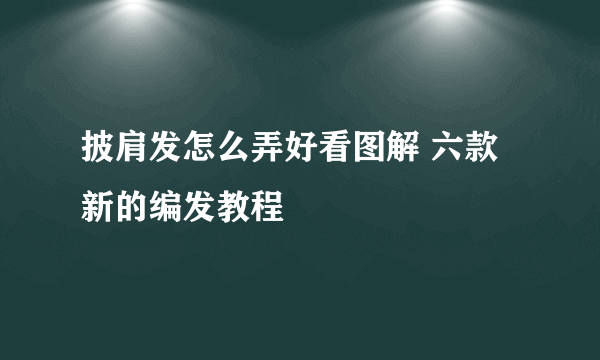 披肩发怎么弄好看图解 六款新的编发教程