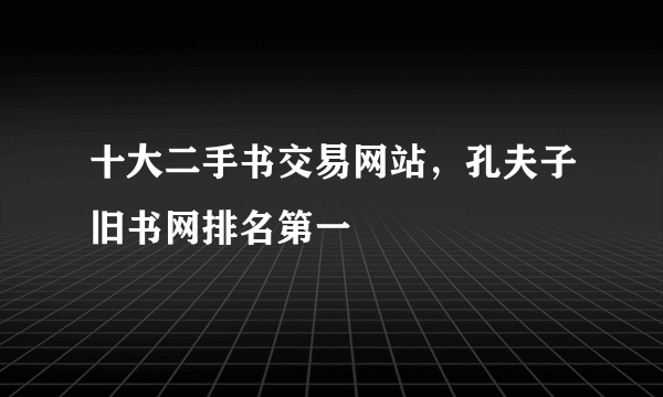 十大二手书交易网站，孔夫子旧书网排名第一 