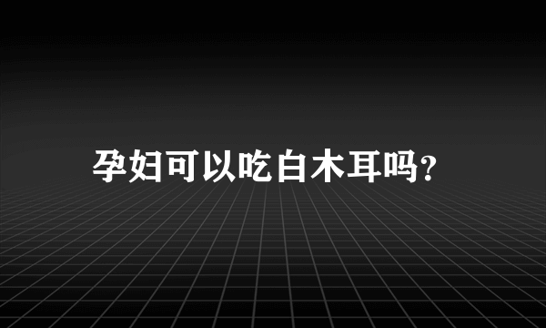 孕妇可以吃白木耳吗？