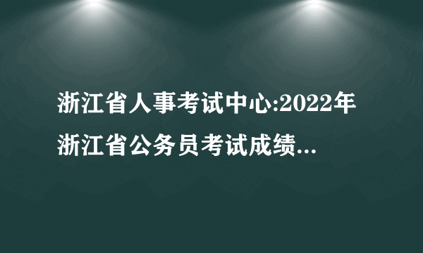 浙江省人事考试中心:2022年浙江省公务员考试成绩查询入口