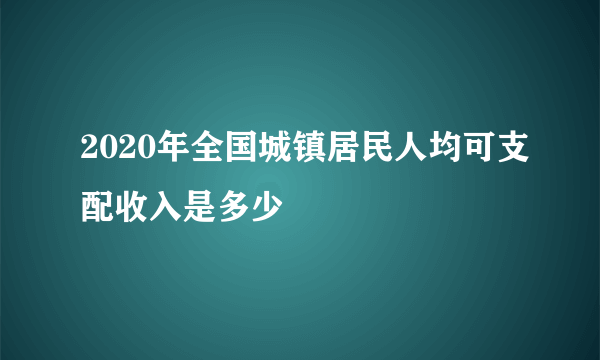 2020年全国城镇居民人均可支配收入是多少