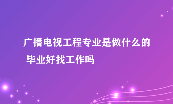 广播电视工程专业是做什么的 毕业好找工作吗