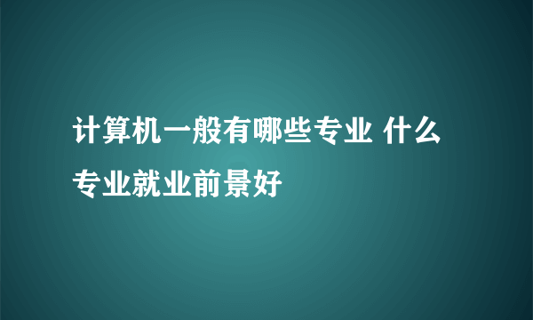 计算机一般有哪些专业 什么专业就业前景好