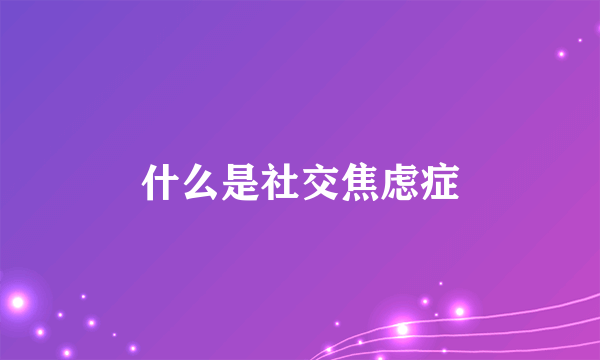 什么是社交焦虑症