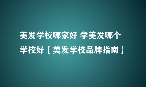 美发学校哪家好 学美发哪个学校好【美发学校品牌指南】