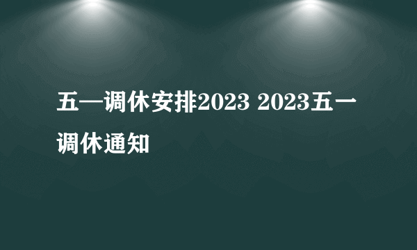 五—调休安排2023 2023五一调休通知