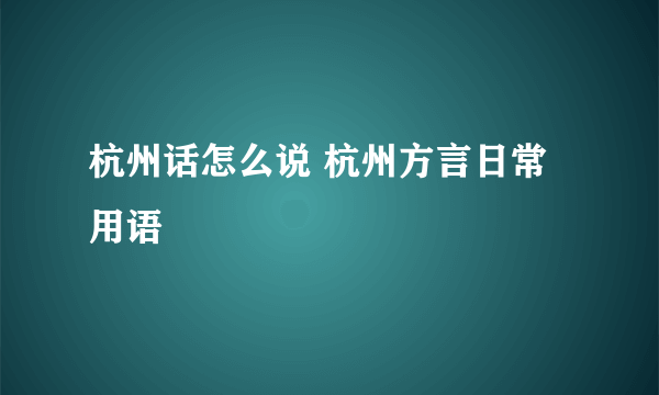 杭州话怎么说 杭州方言日常用语