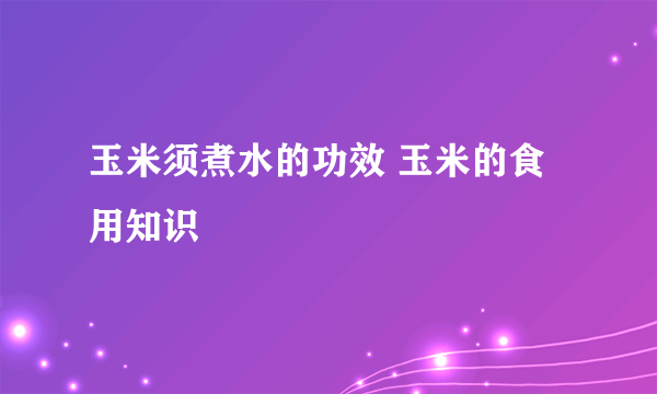 玉米须煮水的功效 玉米的食用知识